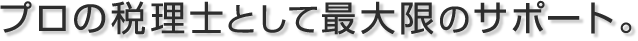 プロの税理士として最大限のサポート。